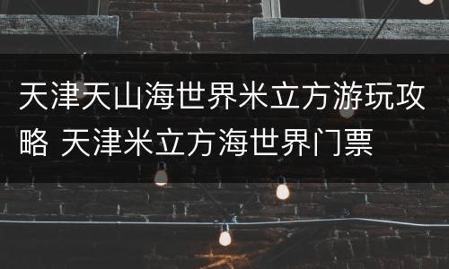 天津天山海世界米立方游玩攻略 天津米立方海世界门票