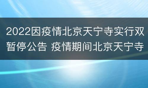 2022因疫情北京天宁寺实行双暂停公告 疫情期间北京天宁寺开门了吗