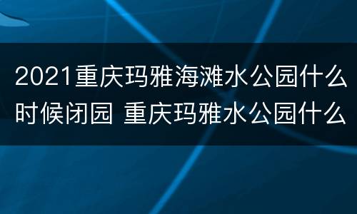 2021重庆玛雅海滩水公园什么时候闭园 重庆玛雅水公园什么时候开放