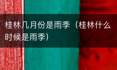 桂林几月份是雨季（桂林什么时候是雨季）