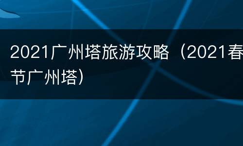 2021广州塔旅游攻略（2021春节广州塔）