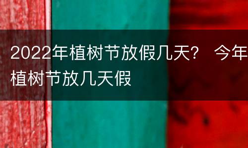 2022年植树节放假几天？ 今年植树节放几天假