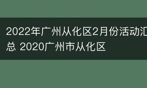 2022年广州从化区2月份活动汇总 2020广州市从化区
