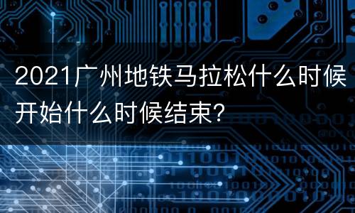 2021广州地铁马拉松什么时候开始什么时候结束？