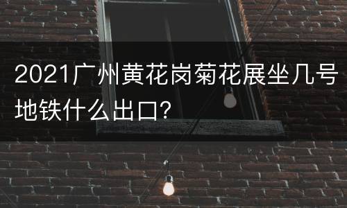 2021广州黄花岗菊花展坐几号地铁什么出口？