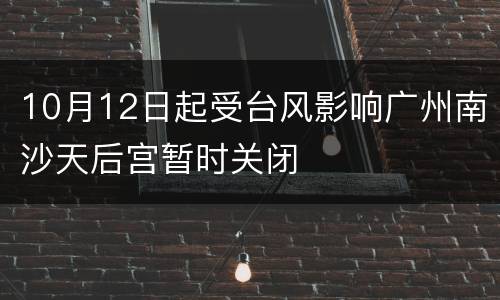 10月12日起受台风影响广州南沙天后宫暂时关闭