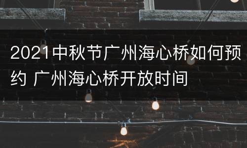 2021中秋节广州海心桥如何预约 广州海心桥开放时间