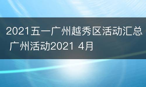 2021五一广州越秀区活动汇总 广州活动2021 4月