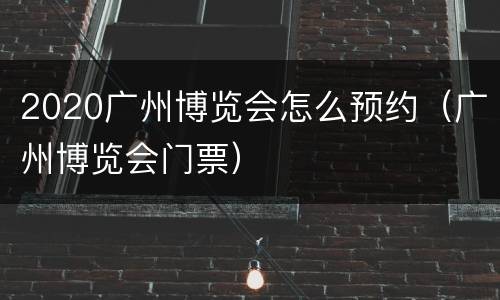 2020广州博览会怎么预约（广州博览会门票）