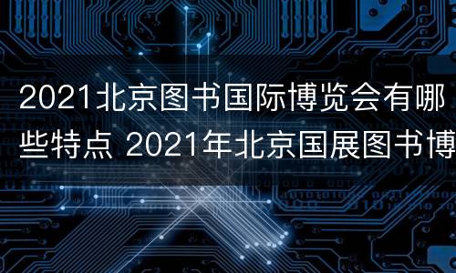 2021北京图书国际博览会有哪些特点 2021年北京国展图书博览会