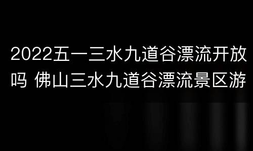 2022五一三水九道谷漂流开放吗 佛山三水九道谷漂流景区游玩攻略