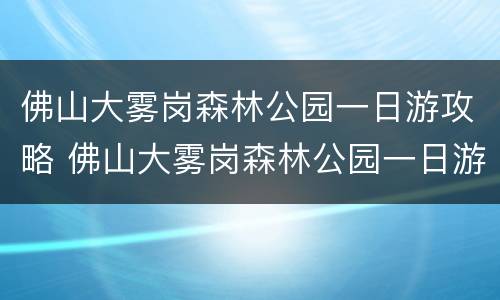 佛山大雾岗森林公园一日游攻略 佛山大雾岗森林公园一日游攻略图片