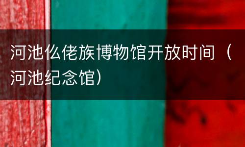 河池仫佬族博物馆开放时间（河池纪念馆）