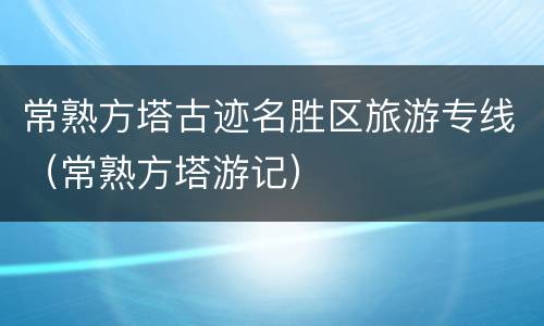 常熟方塔古迹名胜区旅游专线（常熟方塔游记）