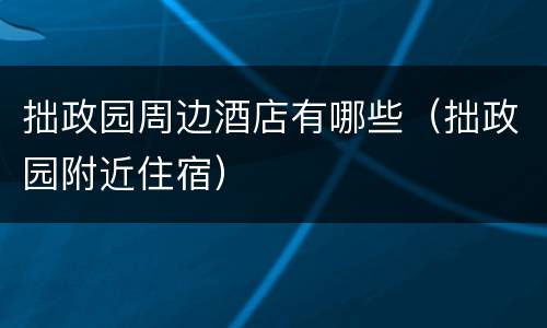 拙政园周边酒店有哪些（拙政园附近住宿）