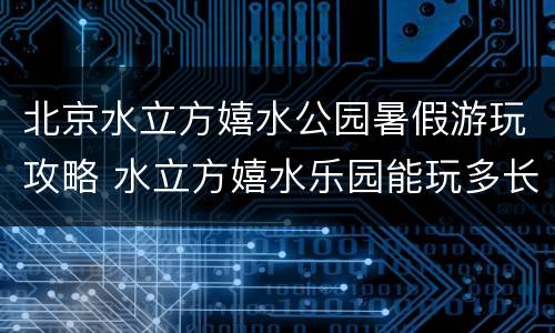 北京水立方嬉水公园暑假游玩攻略 水立方嬉水乐园能玩多长时间