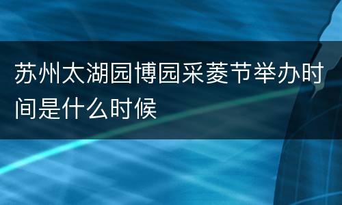 苏州太湖园博园采菱节举办时间是什么时候
