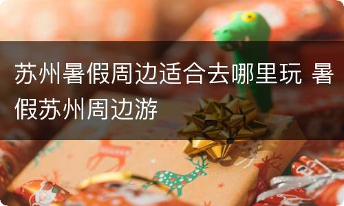 苏州暑假周边适合去哪里玩 暑假苏州周边游