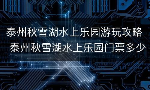 泰州秋雪湖水上乐园游玩攻略 泰州秋雪湖水上乐园门票多少钱