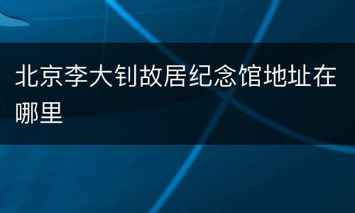 北京李大钊故居纪念馆地址在哪里