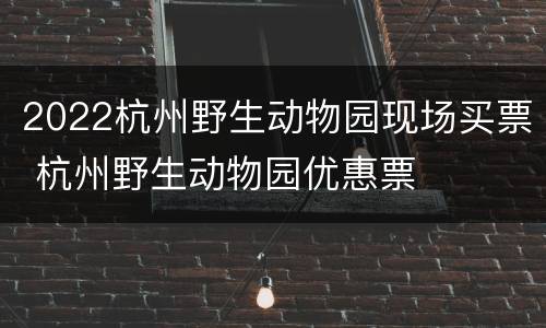 2022杭州野生动物园现场买票 杭州野生动物园优惠票