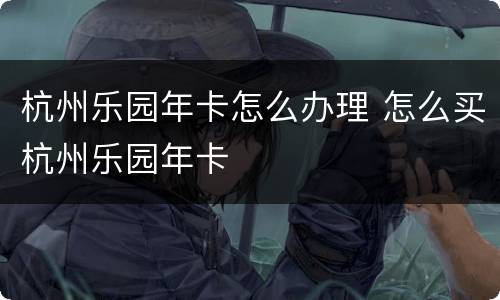 杭州乐园年卡怎么办理 怎么买杭州乐园年卡