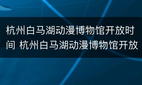 杭州白马湖动漫博物馆开放时间 杭州白马湖动漫博物馆开放时间表