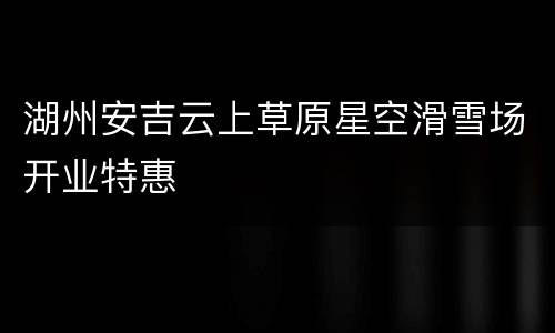 湖州安吉云上草原星空滑雪场开业特惠