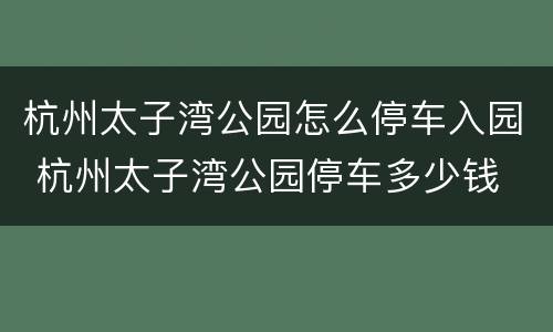 杭州太子湾公园怎么停车入园 杭州太子湾公园停车多少钱