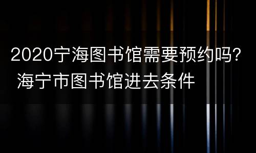 2020宁海图书馆需要预约吗？ 海宁市图书馆进去条件