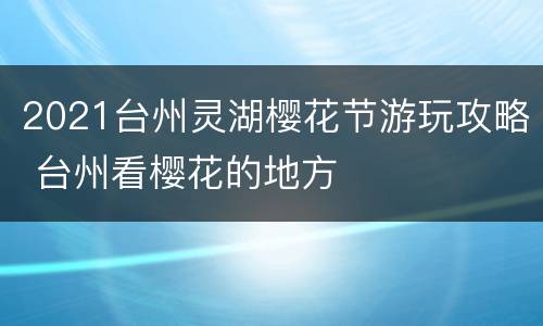 2021台州灵湖樱花节游玩攻略 台州看樱花的地方