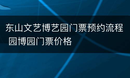 东山文艺博艺园门票预约流程 园博园门票价格
