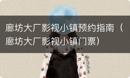 廊坊大厂影视小镇预约指南（廊坊大厂影视小镇门票）