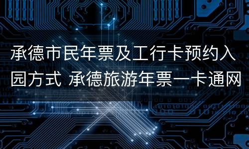 承德市民年票及工行卡预约入园方式 承德旅游年票一卡通网上能办吗