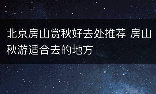 北京房山赏秋好去处推荐 房山秋游适合去的地方