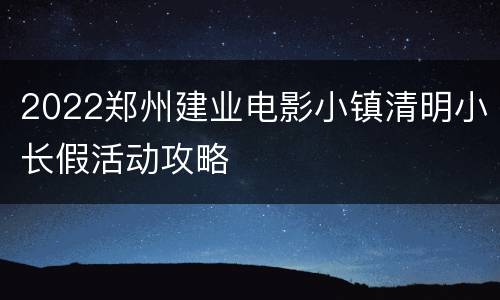 2022郑州建业电影小镇清明小长假活动攻略