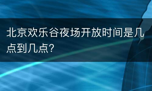 北京欢乐谷夜场开放时间是几点到几点?