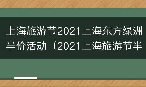 上海旅游节2021上海东方绿洲半价活动（2021上海旅游节半价景点门票）