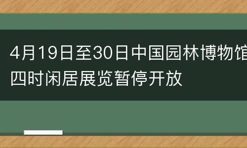 4月19日至30日中国园林博物馆四时闲居展览暂停开放