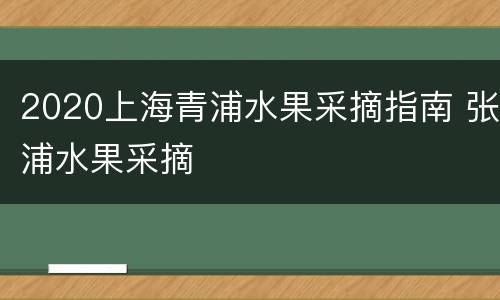 2020上海青浦水果采摘指南 张浦水果采摘