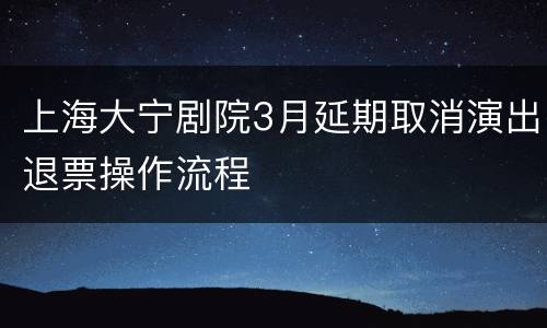 上海大宁剧院3月延期取消演出退票操作流程