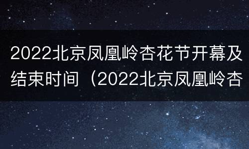 2022北京凤凰岭杏花节开幕及结束时间（2022北京凤凰岭杏花节开幕及结束时间表）