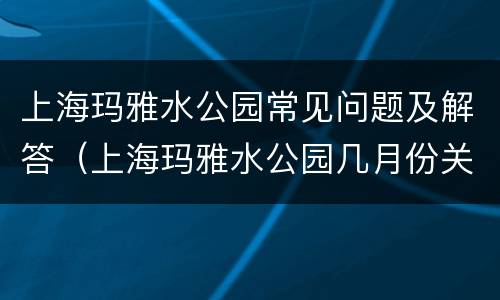 上海玛雅水公园常见问题及解答（上海玛雅水公园几月份关闭）