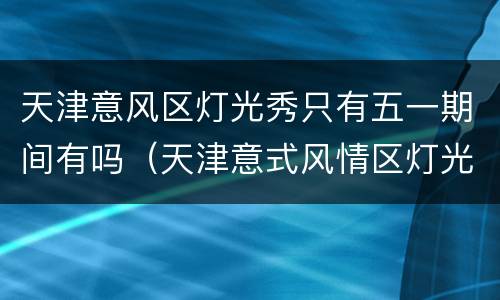 天津意风区灯光秀只有五一期间有吗（天津意式风情区灯光秀时间）