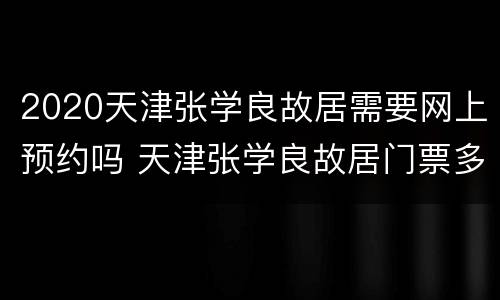 2020天津张学良故居需要网上预约吗 天津张学良故居门票多少钱