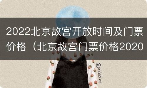 2022北京故宫开放时间及门票价格（北京故宫门票价格2020）