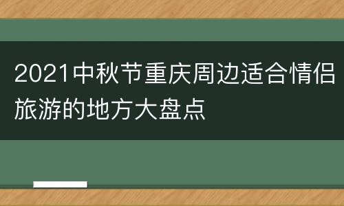 2021中秋节重庆周边适合情侣旅游的地方大盘点