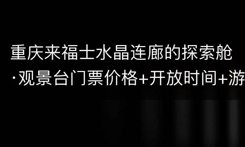 重庆来福士水晶连廊的探索舱·观景台门票价格+开放时间+游玩攻略