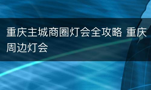 重庆主城商圈灯会全攻略 重庆周边灯会