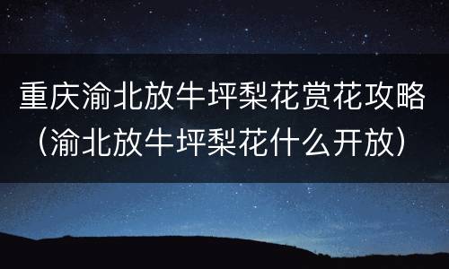 重庆渝北放牛坪梨花赏花攻略（渝北放牛坪梨花什么开放）